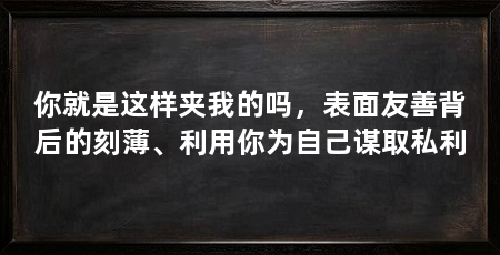 你就是这样夹我的吗，表面友善背后的刻薄、利用你为自己谋取私利