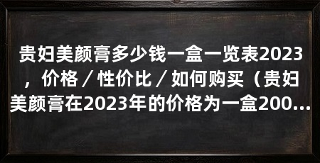 贵妇美颜膏多少钱一盒一览表2023，价格／性价比／如何购买（贵妇美颜膏在2023年的价格为一盒200元，性价比较为合理
