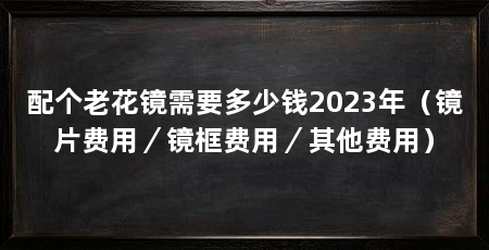 配个老花镜需要多少钱2023年（镜片费用／镜框费用／其他费用）