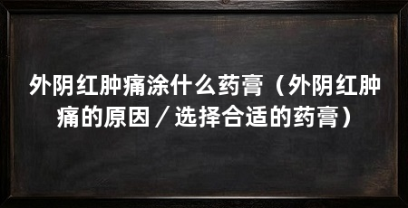 外阴红肿痛涂什么药膏(外阴红肿痛的原因/选择合适的药膏)