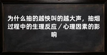 为什么抽的越怏叫的越大声,抽烟过程中的生理反应/心理因素的影响