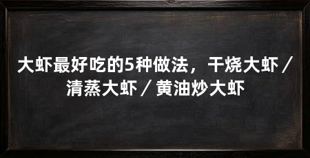 大虾最好吃的5种做法，干烧大虾／清蒸大虾／黄油炒大虾