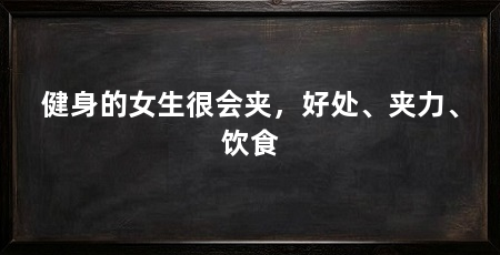 健身的女生很会夹，好处、夹力、饮食
