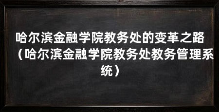 哈尔滨金融学院教务处的变革之路（哈尔滨金融学院教务处教务管理系统）