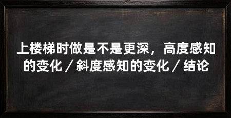 上楼梯时做是不是更深,高度感知的变化/斜度感知的变化/结论