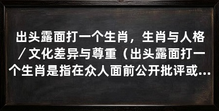 出头露面打一个生肖，生肖与人格／文化差异与尊重（出头露面打一个生肖是指在众人面前公开批评或讽刺某个特定的人