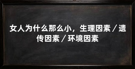 女人为什么那么小，生理因素／遗传因素／环境因素
