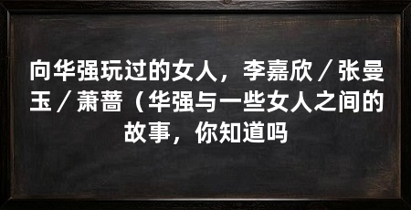 向华强玩过的女人,李嘉欣/张曼玉/萧蔷(华强与一些女人之间的故事,你知道吗