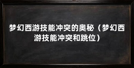 梦幻西游技能冲突的奥秘（梦幻西游技能冲突和跳位）
