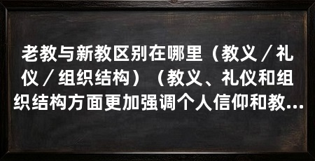 老教与新教区别在哪里(教义/礼仪/组织结构)(教义、礼仪和组织结构方面更加强调个人信仰和教会的自主性