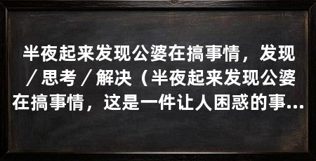 半夜起来发现公婆在搞事情,发现/思考/解决(半夜起来发现公婆在搞事情,这是一件让人困惑的事情
