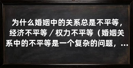 为什么婚姻中的关系总是不平等，经济不平等／权力不平等（婚姻关系中的不平等是一个复杂的问题，影响着婚姻关系中的平等性