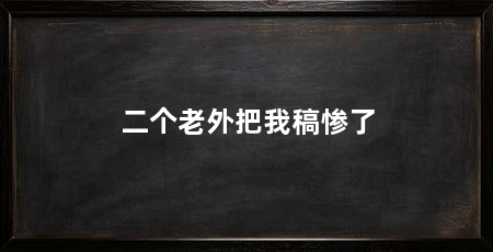 二个老外把我稿惨了