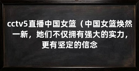 cctv5直播中国女篮（中国女篮焕然一新，她们不仅拥有强大的实力，更有坚定的信念
