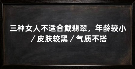 三种女人不适合戴翡翠,年龄较小/皮肤较黑/气质不搭