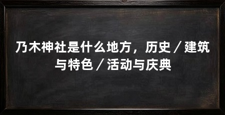 乃木神社是什么地方,历史/建筑与特色/活动与庆典