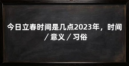 今日立春时间是几点2023年,时间/意义/习俗