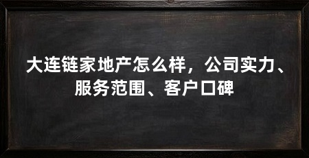 大连链家地产怎么样,公司实力、服务范围、客户口碑