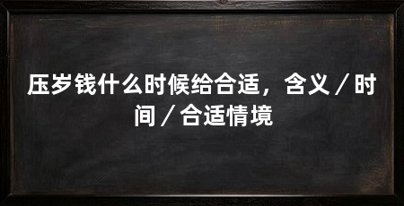 压岁钱什么时候给合适，含义／时间／合适情境