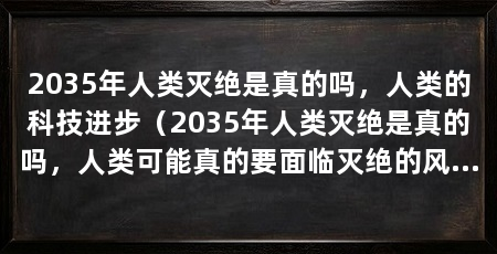 2035年人类灭绝是真的吗,人类的科技进步(2035年人类灭绝是真的吗,人类可能真的要面临灭绝的风险