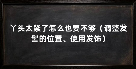丫头太紧了怎么也要不够(调整发髻的位置、使用发饰)