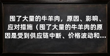 囤了大量的牛羊肉,原因、影响、应对措施(囤了大量的牛羊肉的原因是受到供应链中断、价格波动和消费者需求等因素影响