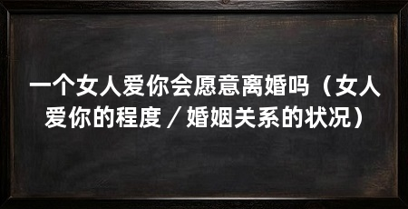 一个女人爱你会愿意离婚吗(女人爱你的程度/婚姻关系的状况)