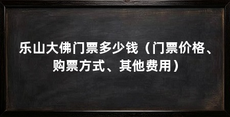 乐山大佛门票多少钱(门票价格、购票方式、其他费用)