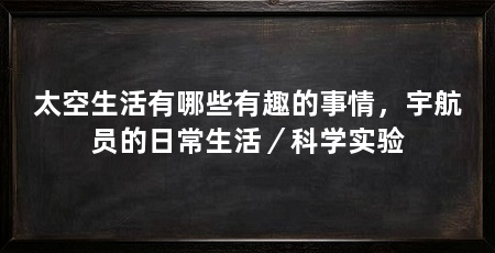 太空生活有哪些有趣的事情,宇航员的日常生活/科学实验