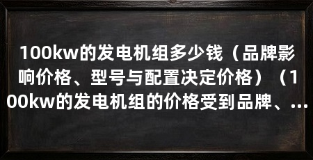 100kw的发电机组多少钱（品牌影响价格、型号与配置决定价格）（100kw的发电机组的价格受到品牌、型号与配置的影响