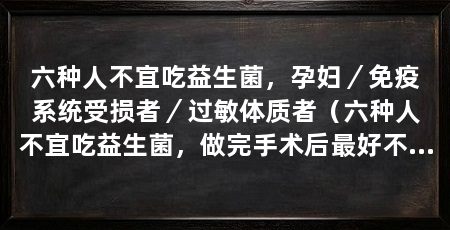 六种人不宜吃益生菌，孕妇／免疫系统受损者／过敏体质者（六种人不宜吃益生菌，做完手术后最好不要吃