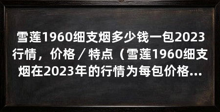 雪莲1960细支烟多少钱一包2023行情,价格/特点(雪莲1960细支烟在2023年的行情为每包价格为25元