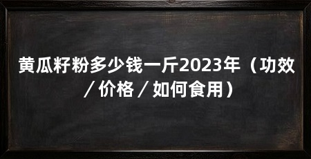 黄瓜籽粉多少钱一斤2023年（功效／价格／如何食用）