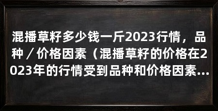 混播草籽多少钱一斤2023行情,品种/价格因素(混播草籽的价格在2023年的行情受到品种和价格因素的影响