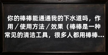 你的棒棒能通通我的下水道吗，作用／使用方法／效果（棒棒是一种常见的清洁工具，很多人都用棒棒清理下水道