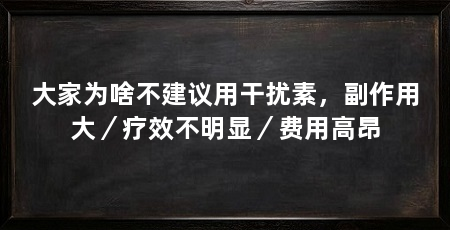 大家为啥不建议用干扰素，副作用大／疗效不明显／费用高昂