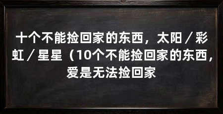 十个不能捡回家的东西，太阳／彩虹／星星（10个不能捡回家的东西，爱是无法捡回家