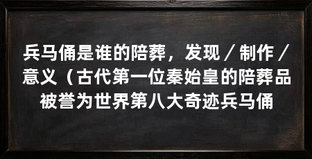 兵马俑是谁的陪葬，发现／制作／意义（古代第一位秦始皇的陪葬品被誉为世界第八大奇迹兵马俑