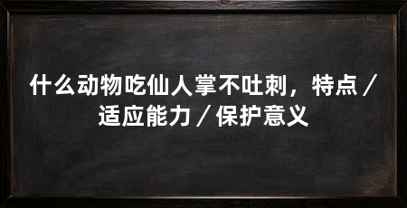 什么动物吃仙人掌不吐刺，特点／适应能力／保护意义
