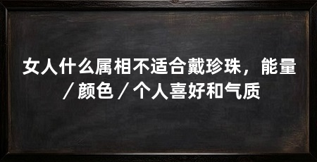 女人什么属相不适合戴珍珠,能量/颜色/个人喜好和气质