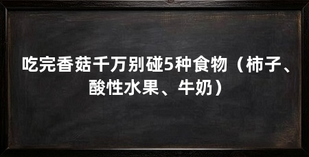 吃完香菇千万别碰5种食物（柿子、酸性水果、牛奶）