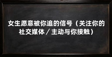 女生愿意被你追的信号（关注你的社交媒体／主动与你接触）
