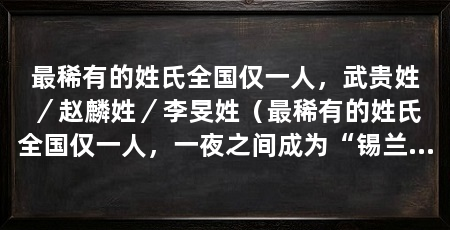 最稀有的姓氏全国仅一人,武贵姓/赵麟姓/李旻姓(最稀有的姓氏全国仅一人,一夜之间成为“锡兰公主”