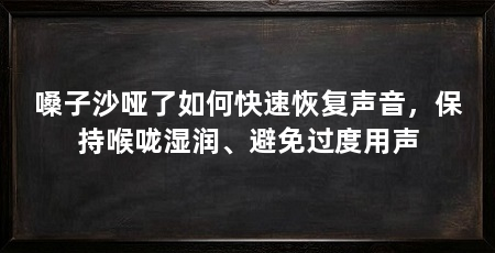 嗓子沙哑了如何快速恢复声音，保持喉咙湿润、避免过度用声