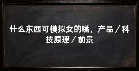 什么东西可模拟女的嘴，产品／科技原理／前景