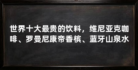世界十大最贵的饮料，维尼亚克咖啡、罗曼尼康帝香槟、蓝牙山泉水