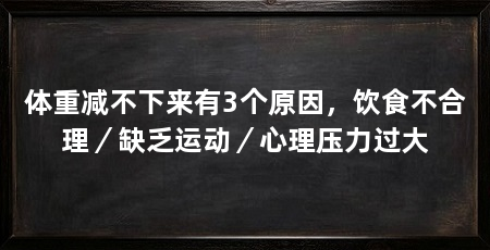 体重减不下来有3个原因,饮食不合理/缺乏运动/心理压力过大