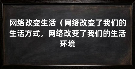 网络改变生活（网络改变了我们的生活方式，网络改变了我们的生活环境