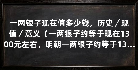 一两银子现在值多少钱,历史/现值/意义(一两银子约等于现在1300元左右,明朝一两银子约等于1300元左右