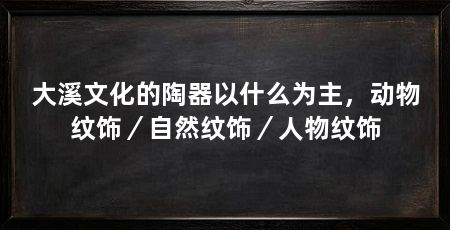 大溪文化的陶器以什么为主，动物纹饰／自然纹饰／人物纹饰